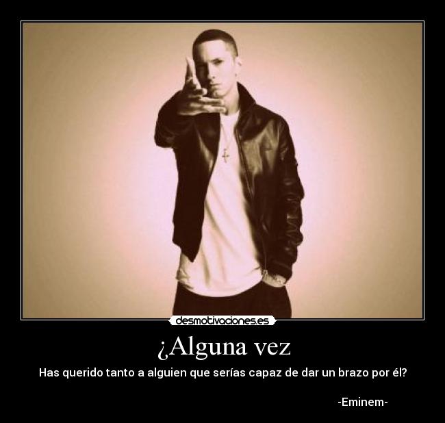 ¿Alguna vez - Has querido tanto a alguien que serías capaz de dar un brazo por él?

                                                                                                      -Eminem-