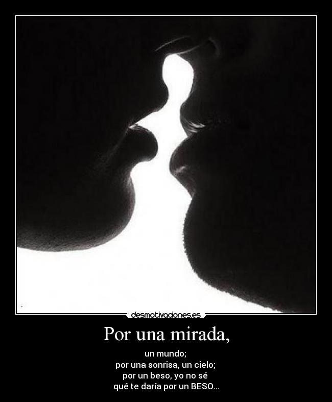 Por una mirada, - un mundo; 
por una sonrisa, un cielo; 
por un beso, yo no sé 
qué te daría por un BESO...