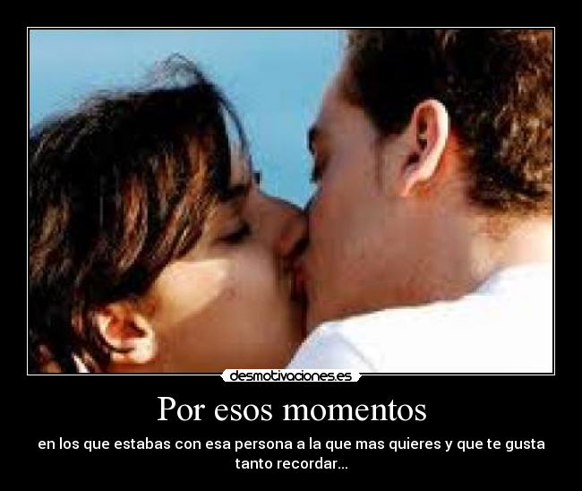 Por esos momentos - en los que estabas con esa persona a la que mas quieres y que te gusta
tanto recordar...