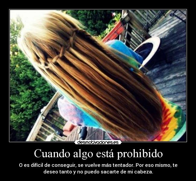 Cuando algo está prohibido - O es difícil de conseguir, se vuelve más tentador. Por eso mismo, te
deseo tanto y no puedo sacarte de mi cabeza.
