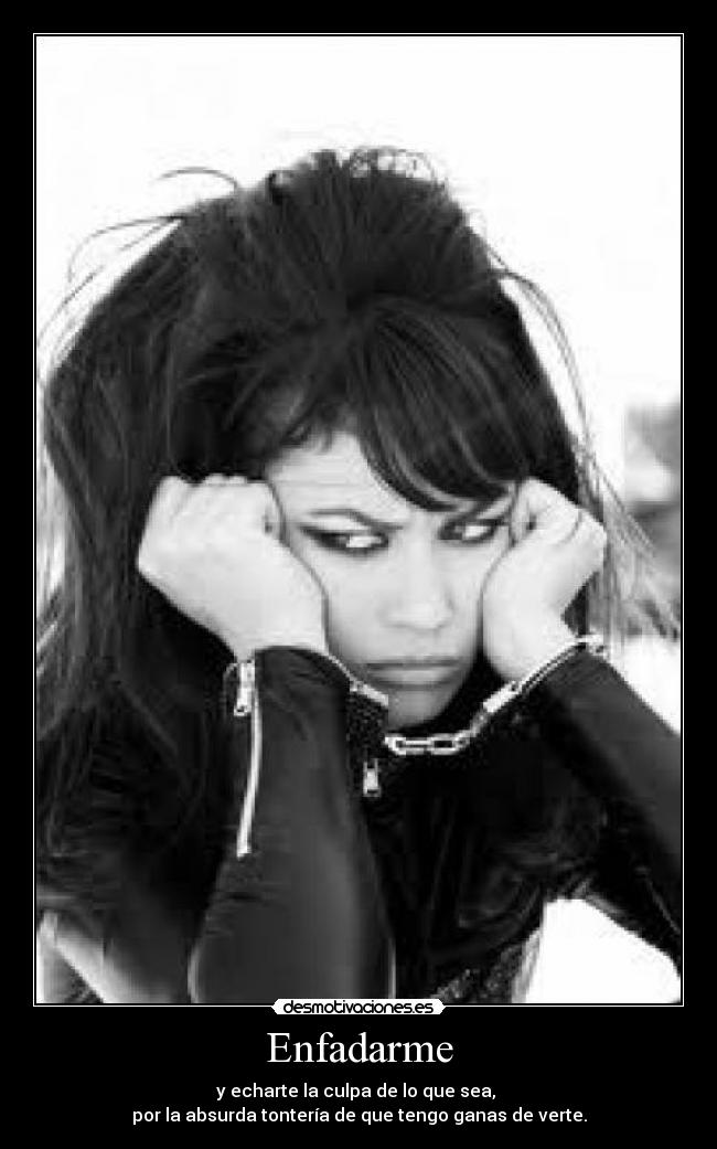 Enfadarme - y echarte la culpa de lo que sea,
por la absurda tontería de que tengo ganas de verte.