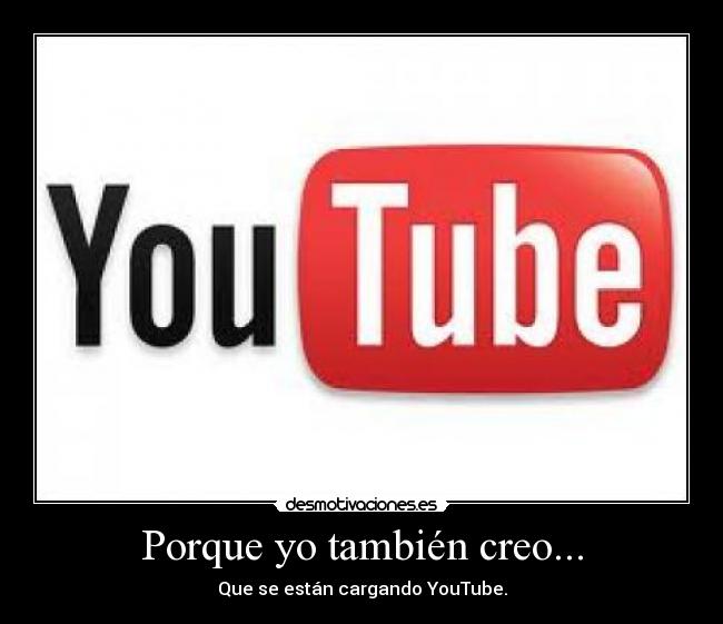 Porque yo también creo... - Que se están cargando YouTube.