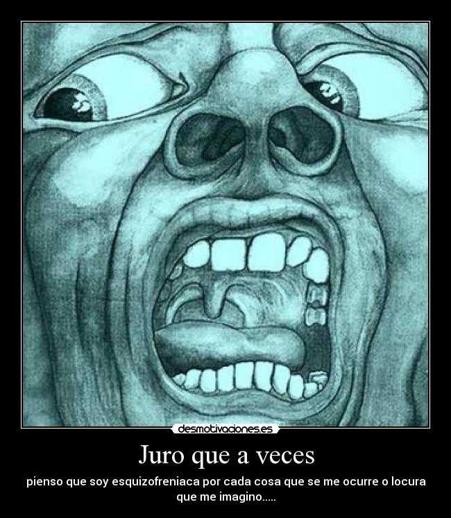 Juro que a veces - pienso que soy esquizofreniaca por cada cosa que se me ocurre o locura
que me imagino.....