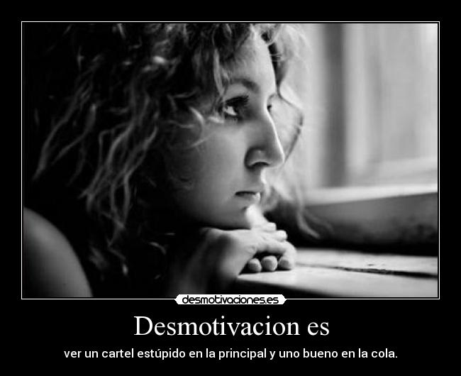 Desmotivacion es - ver un cartel estúpido en la principal y uno bueno en la cola.