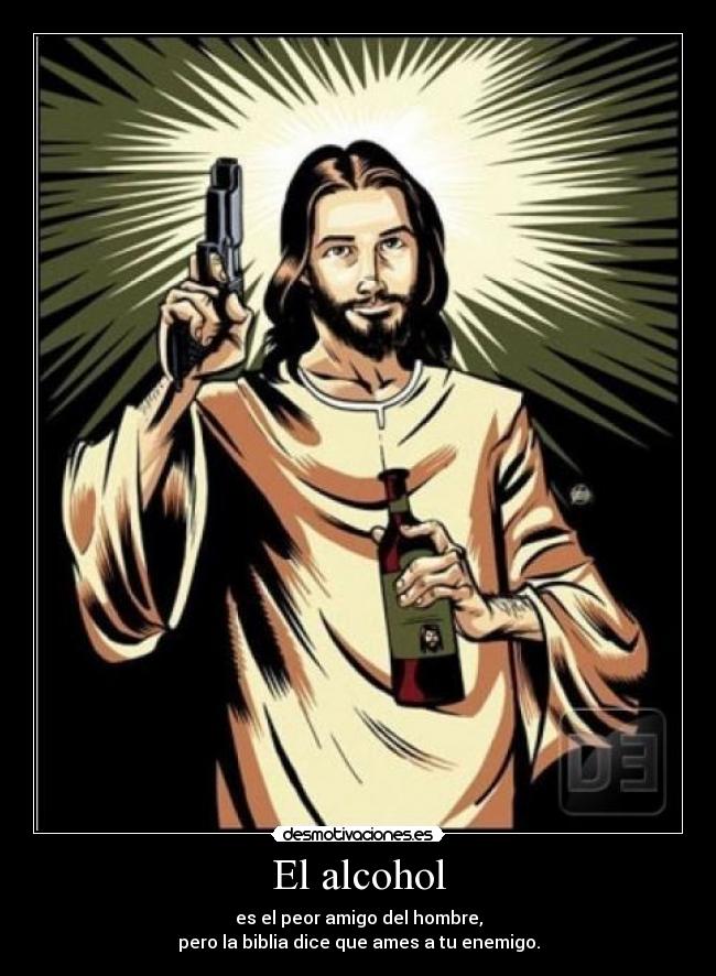 El alcohol - es el peor amigo del hombre,
pero la biblia dice que ames a tu enemigo.