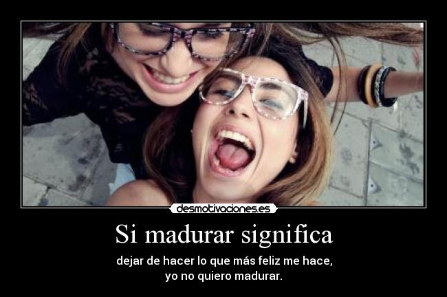Si madurar significa - dejar de hacer lo que más feliz me hace,
yo no quiero madurar.