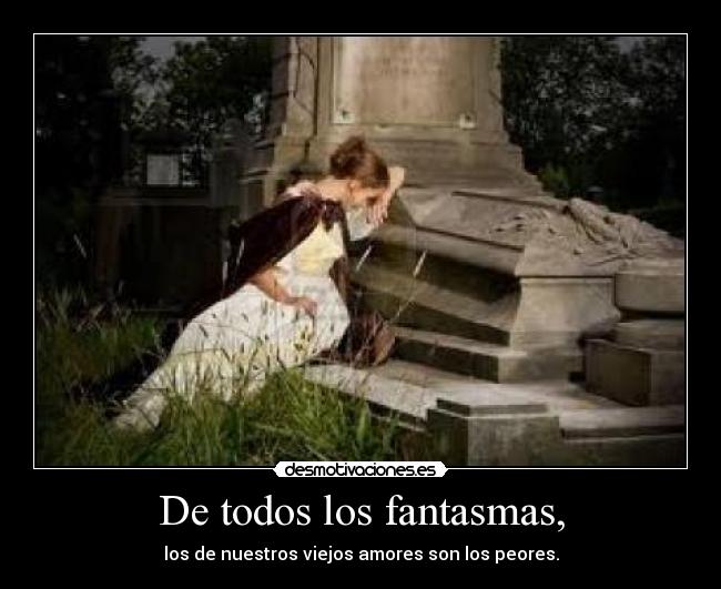 De todos los fantasmas, - los de nuestros viejos amores son los peores.