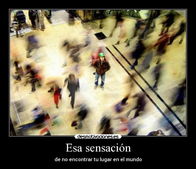 Esa sensación - de no encontrar tu lugar en el mundo