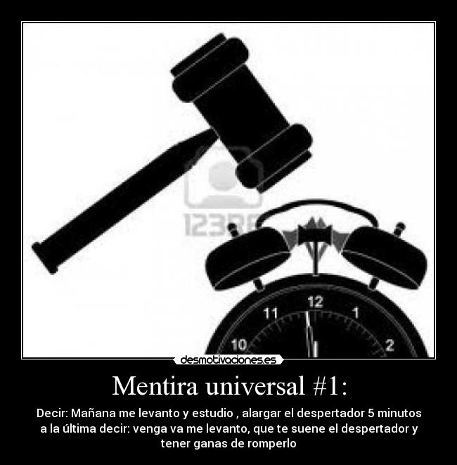 Mentira universal #1: - Decir: Mañana me levanto y estudio , alargar el despertador 5 minutos
a la última decir: venga va me levanto, que te suene el despertador y
tener ganas de romperlo