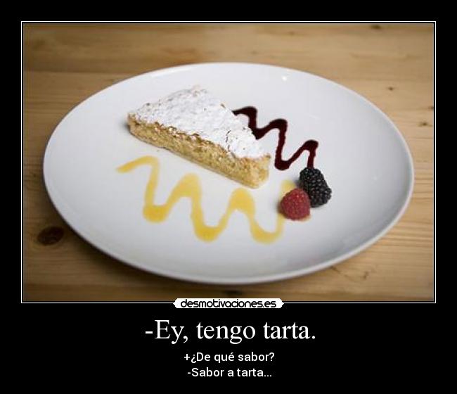 -Ey, tengo tarta. - +¿De qué sabor?
-Sabor a tarta...