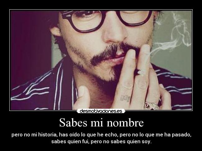 Sabes mi nombre - pero no mi historia, has oído lo que he echo, pero no lo que me ha pasado,
sabes quien fui, pero no sabes quien soy.