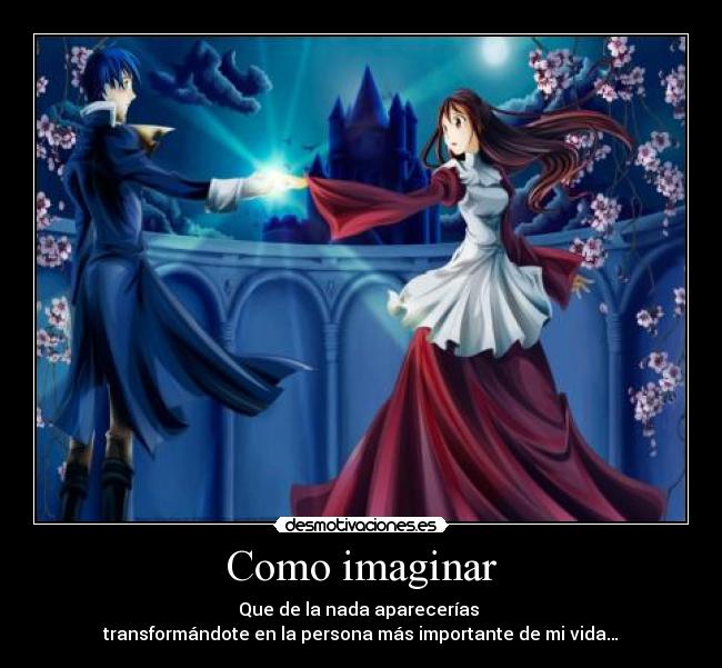 Como imaginar - Que de la nada aparecerías
transformándote en la persona más importante de mi vida…