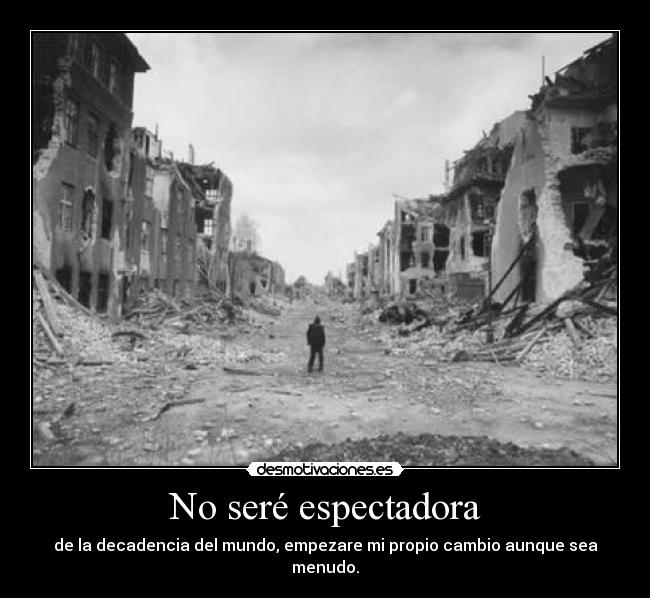 No seré espectadora - de la decadencia del mundo, empezare mi propio cambio aunque sea menudo.
