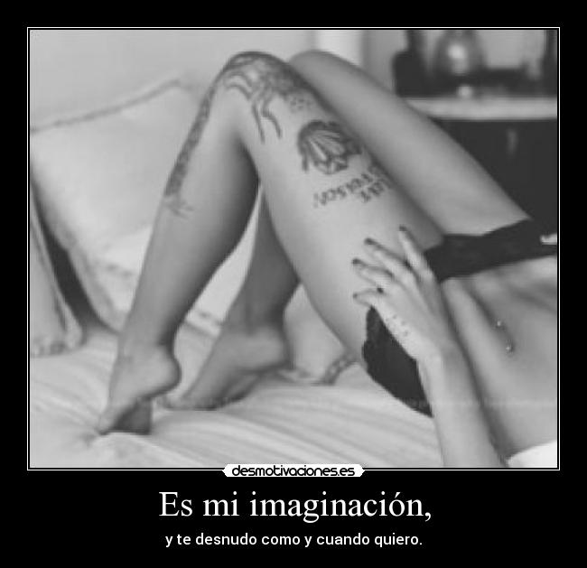 Es mi imaginación, - y te desnudo como y cuando quiero.