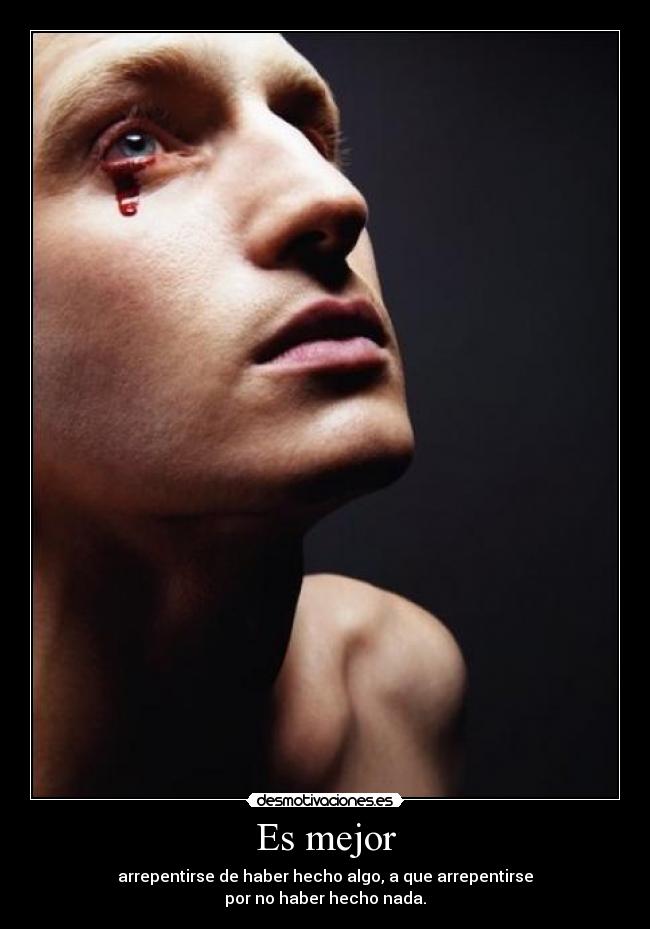 Es mejor - arrepentirse de haber hecho algo, a que arrepentirse
por no haber hecho nada.