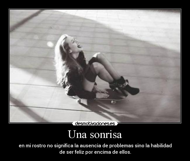 Una sonrisa - en mi rostro no significa la ausencia de problemas sino la habilidad
de ser feliz por encima de ellos.