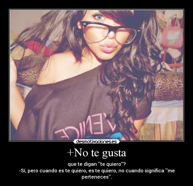 +No te gusta - que te digan te quiero?
-Sí, pero cuando es te quiero, es te quiero, no cuando significa me perteneces.