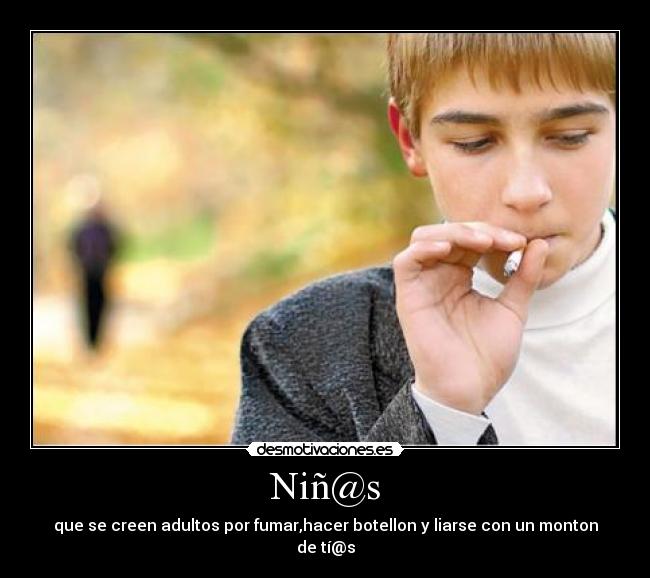 Niñ@s - que se creen adultos por fumar,hacer botellon y liarse con un monton de tí@s