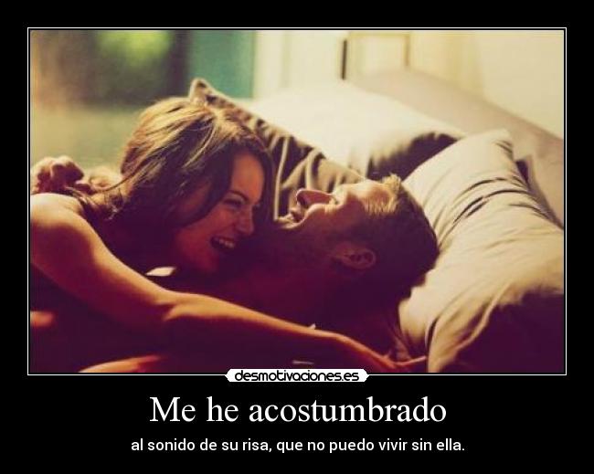 Me he acostumbrado - al sonido de su risa, que no puedo vivir sin ella.