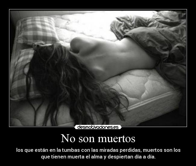 No son muertos - los que están en la tumbas con las miradas perdidas, muertos son los
que tienen muerta el alma y despiertan día a día.