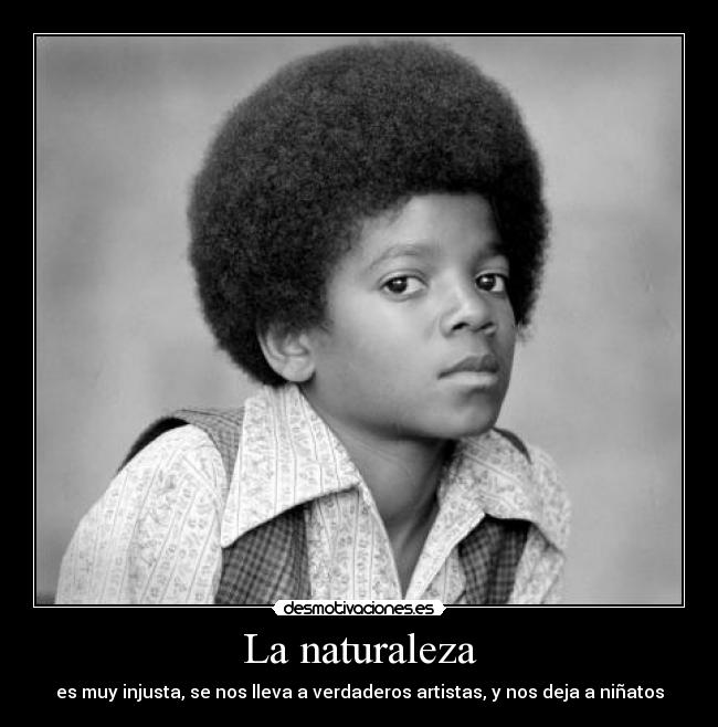 La naturaleza - es muy injusta, se nos lleva a verdaderos artistas, y nos deja a niñatos