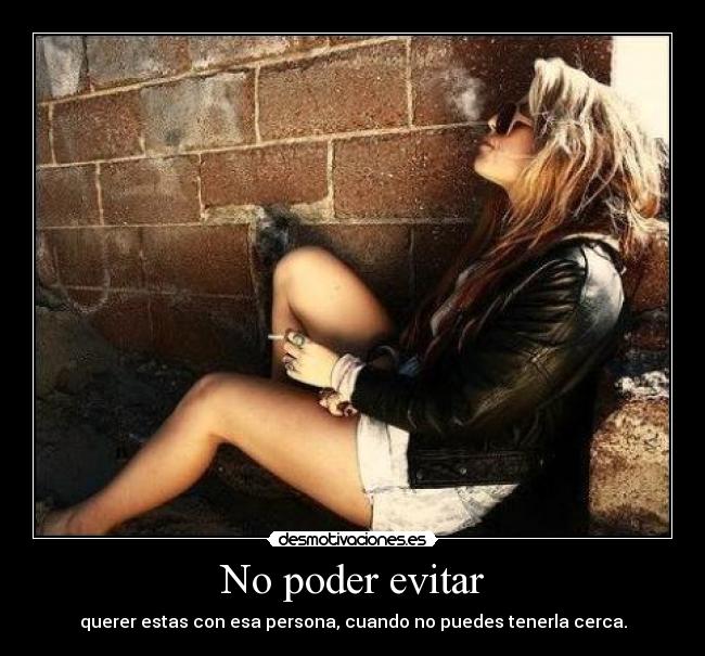 No poder evitar - querer estas con esa persona, cuando no puedes tenerla cerca.
