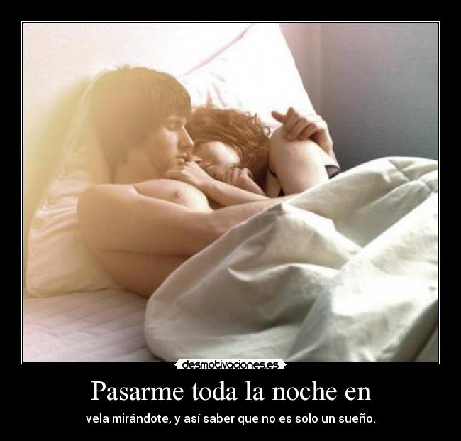 Pasarme toda la noche en - vela mirándote, y así saber que no es solo un sueño.