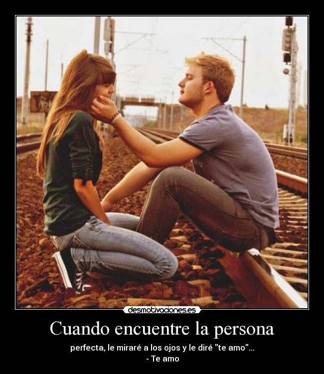 Cuando encuentre la persona - perfecta, le miraré a los ojos y le diré te amo...
- Te amo