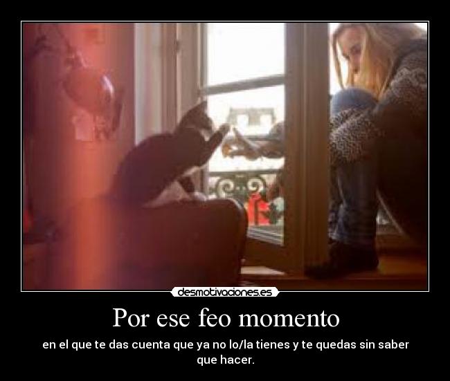 Por ese feo momento - en el que te das cuenta que ya no lo/la tienes y te quedas sin saber que hacer.