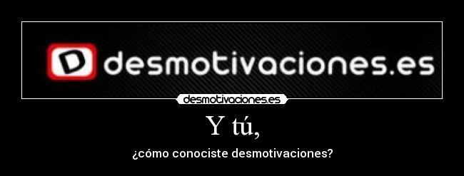 Y tú, - ¿cómo conociste desmotivaciones?