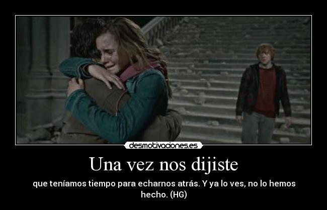 Una vez nos dijiste - que teníamos tiempo para echarnos atrás. Y ya lo ves, no lo hemos hecho. (HG)