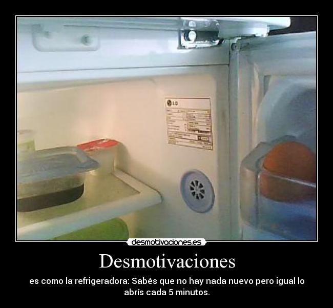 Desmotivaciones - es como la refrigeradora: Sabés que no hay nada nuevo pero igual lo
abrís cada 5 minutos.
