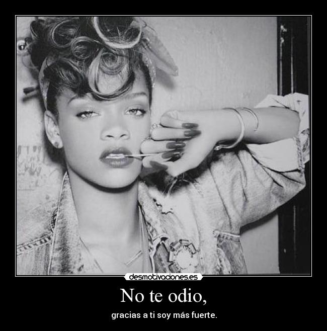 No te odio, - gracias a ti soy más fuerte.