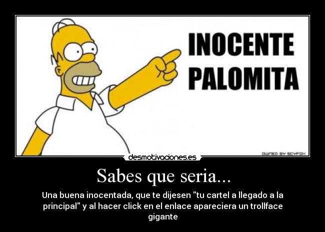 Sabes que seria... - Una buena inocentada, que te dijesen tu cartel a llegado a la
principal y al hacer click en el enlace apareciera un trollface
gigante