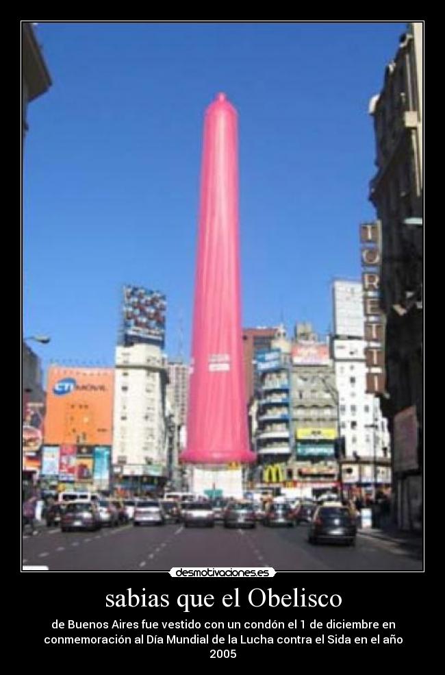 sabias que el Obelisco - de Buenos Aires fue vestido con un condón el 1 de diciembre en
conmemoración al Día Mundial de la Lucha contra el Sida en el año
2005