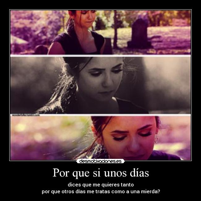 Por que si unos días - dices que me quieres tanto
por que otros días me tratas como a una mierda?