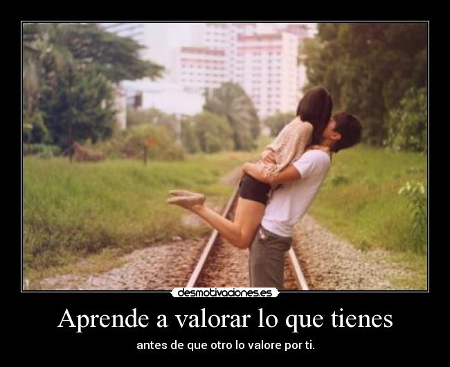 Aprende a valorar lo que tienes - antes de que otro lo valore por ti.
