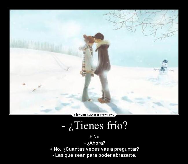 - ¿Tienes frío? - + No
- ¿Ahora?
+ No, ¿Cuantas veces vas a preguntar?
- Las que sean para poder abrazarte.