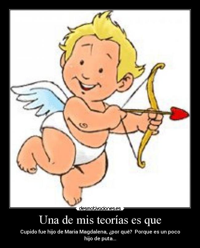 Una de mis teorías es que - Cupido fue hijo de Maria Magdalena, ¿por qué? Porque es un poco hijo de puta...