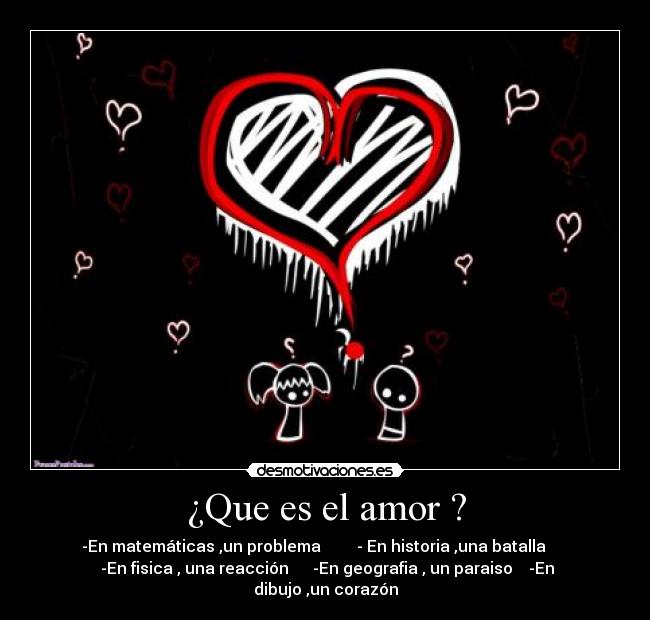 ¿Que es el amor ? - -En matemáticas ,un problema - En historia ,una batalla
-En fisica , una reacción -En geografia , un paraiso -En
dibujo ,un corazón