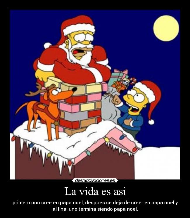 La vida es asi - primero uno cree en papa noel, despues se deja de creer en papa noel y
al final uno termina siendo papa noel.