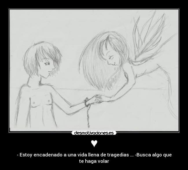 ♥ - - Estoy encadenado a una vida llena de tragedias ... -Busca algo que te haga volar