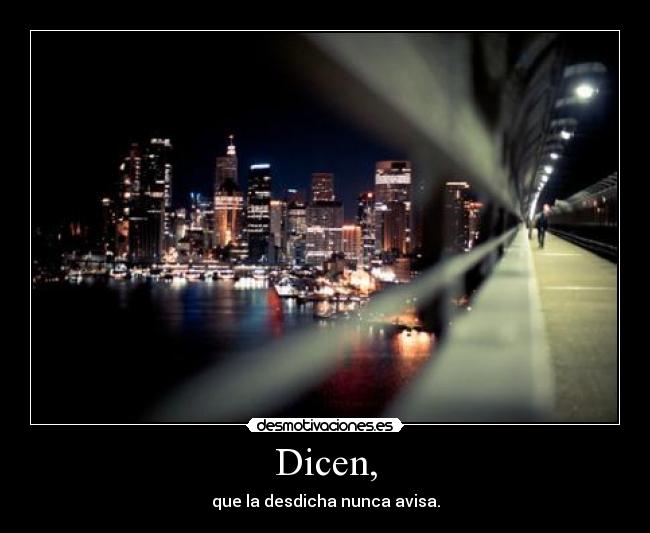 Dicen, - que la desdicha nunca avisa.