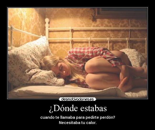 ¿Dónde estabas - cuando te llamaba para pedirte perdón?
Necesitaba tu calor.