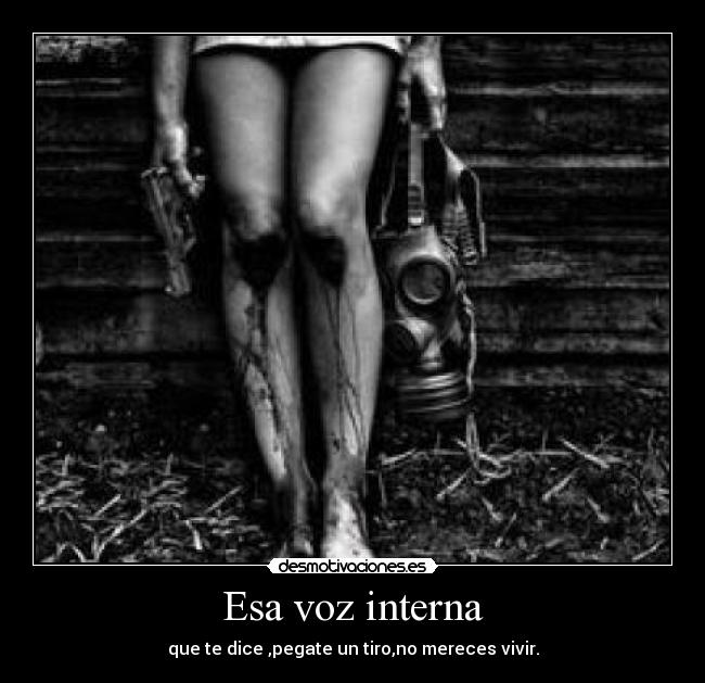 Esa voz interna - que te dice ,pegate un tiro,no mereces vivir.