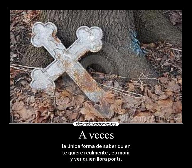 A veces - la única forma de saber quien
te quiere realmente , es morir
y ver quien llora por ti .