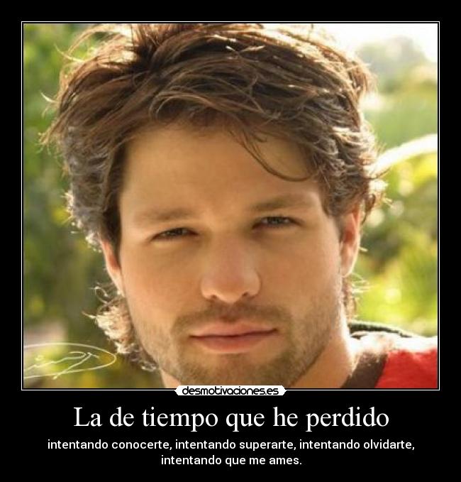 La de tiempo que he perdido - intentando conocerte, intentando superarte, intentando olvidarte,
intentando que me ames.