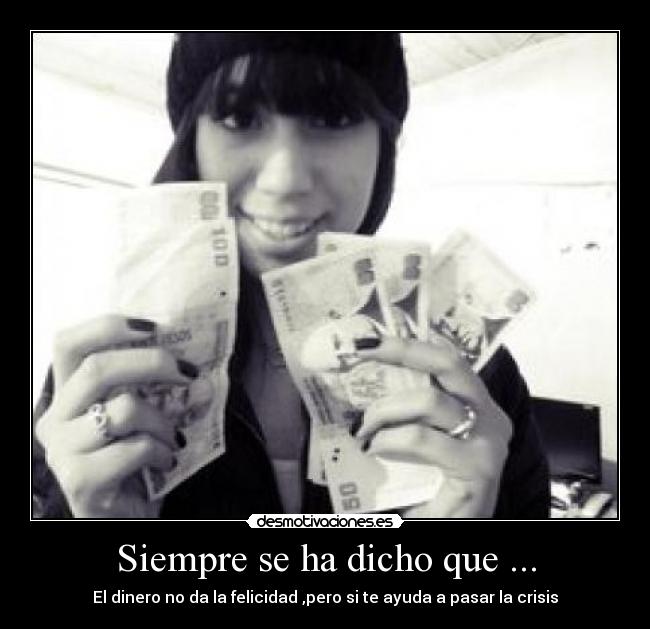 Siempre se ha dicho que ... - El dinero no da la felicidad ,pero si te ayuda a pasar la crisis