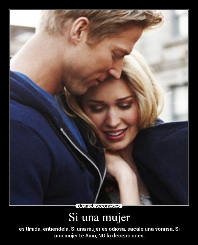 Si una mujer - es tímida, entiendela. Si una mujer es odiosa, sacale una sonrisa. Si
una mujer te Ama, NO la decepciones.