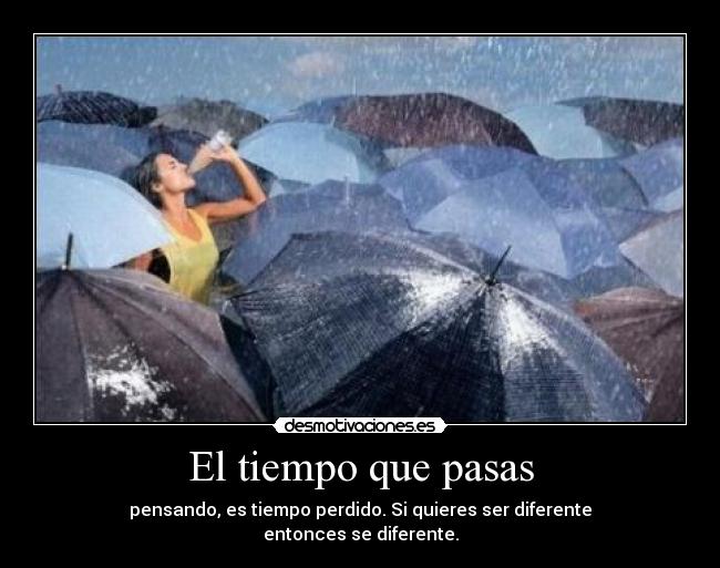 El tiempo que pasas - pensando, es tiempo perdido. Si quieres ser diferente
entonces se diferente.